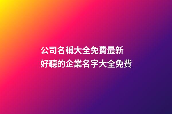 公司名稱大全免費最新 好聽的企業名字大全免費
